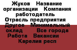 Жуков › Название организации ­ Компания-работодатель › Отрасль предприятия ­ Другое › Минимальный оклад ­ 1 - Все города Работа » Вакансии   . Карелия респ.